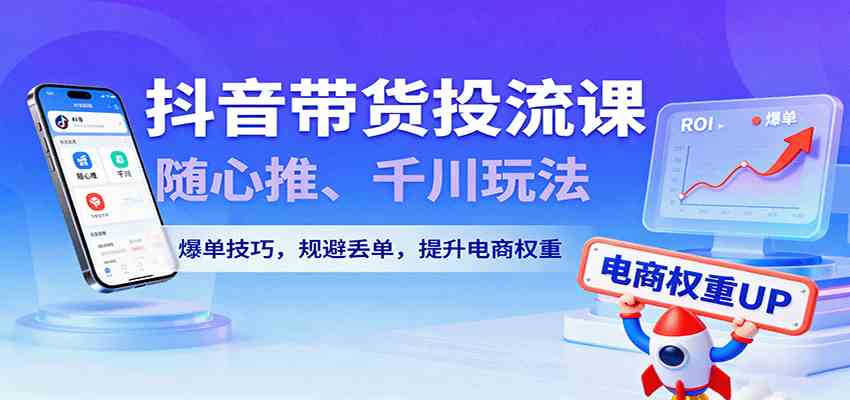 抖音带货投流课,随心推、千川玩法,爆单技巧,规避丢单,提升电商权重|学课链网创