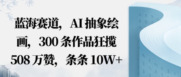 蓝海赛道，AI抽象绘画，300条作品狂揽508W赞，条条10W+，手残党10分钟出爆款，错过真亏|学课链网创