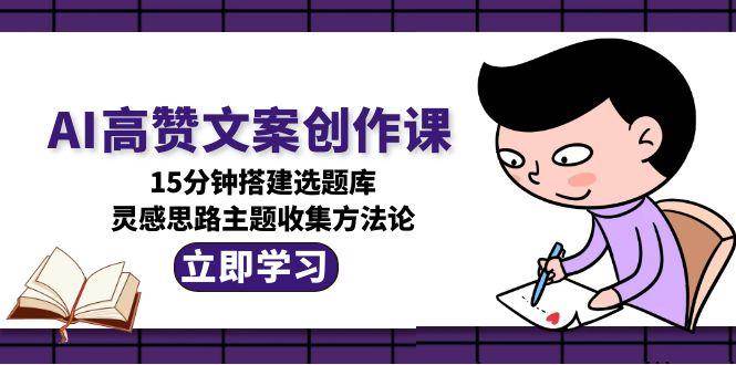 （15157期）AI高赞文案创作课，15分钟搭建选题库，灵感思路主题收集方法论|学课链网创