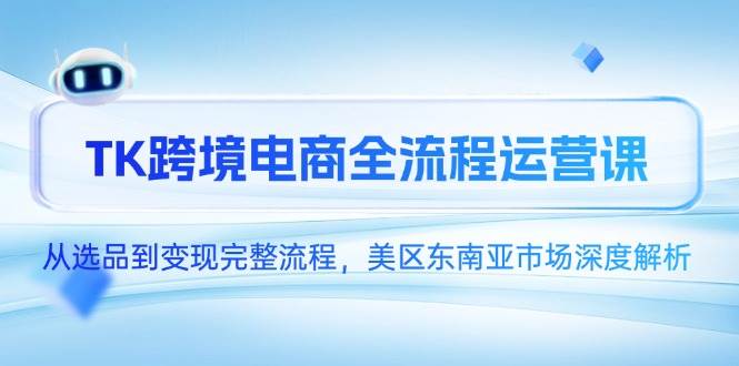 （14929期）TK跨境电商全流程运营课，从选品到变现完整流程，美区东南亚市场深度解析|学课链网创