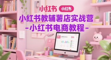 小红书教辅薯店实战营-小红书电商教程|学课链网创