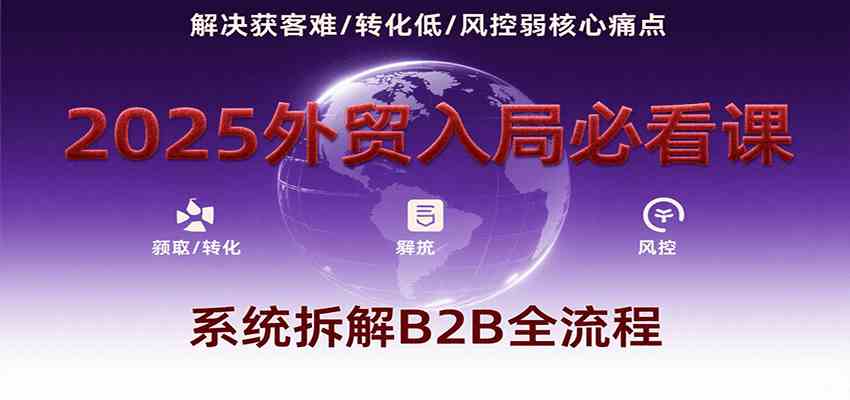 2025外贸入局必看课，系统拆解B2B全流程，解决获客难、转化低、风控弱等核心痛点|学课链网创
