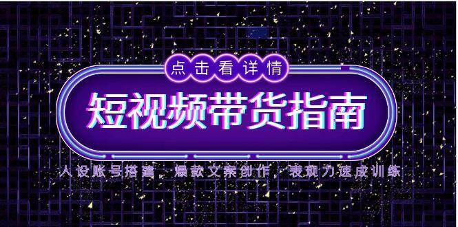 （14912期）2025短视频带货指南，人设账号搭建，爆款文案创作，表现力速成训练|学课链网创