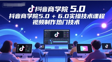 抖音商学院5.0+6.0实操技术课程，视频制作热门技术|学课链网创