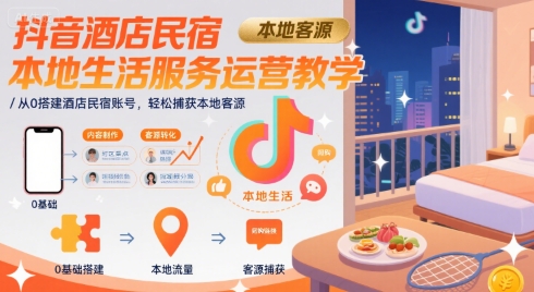 抖音酒店民宿本地生活服务运营教学，从0搭建酒店民宿账号，轻松捕获本地客源|学课链网创