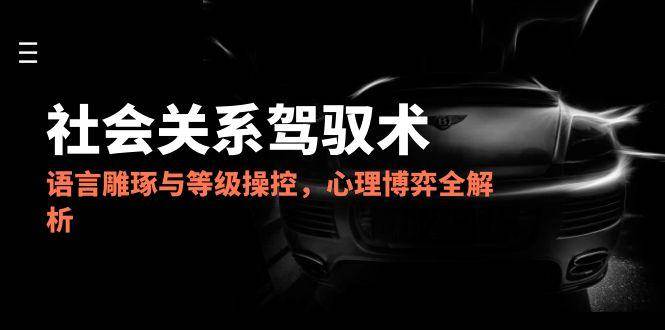 2025社会关系驾驭术，语言雕琢与等级操控，心理博弈全解析|学课链网创