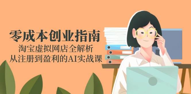 （14999期）零成本创业指南：淘宝虚拟网店全解析，从注册到盈利的AI实战课|学课链网创