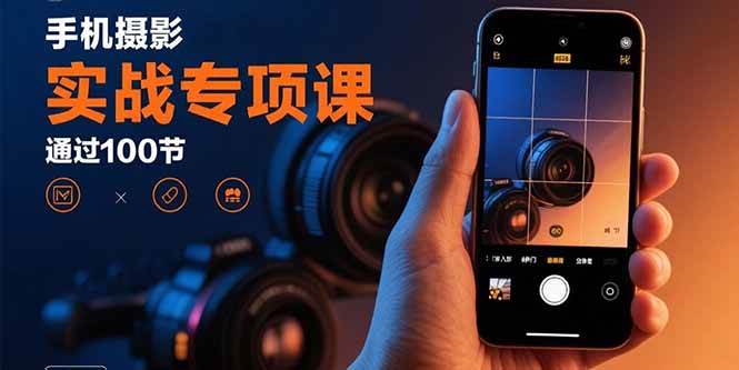 (15867期)手机摄影实战专项课:通过100节实操课程实现从入门到精通的技能进阶|学课链网创
