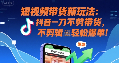 短视频带货新玩法：抖音一刀不剪带货，不剪辑，纯搬运，新手也能轻松爆单!|学课链网创