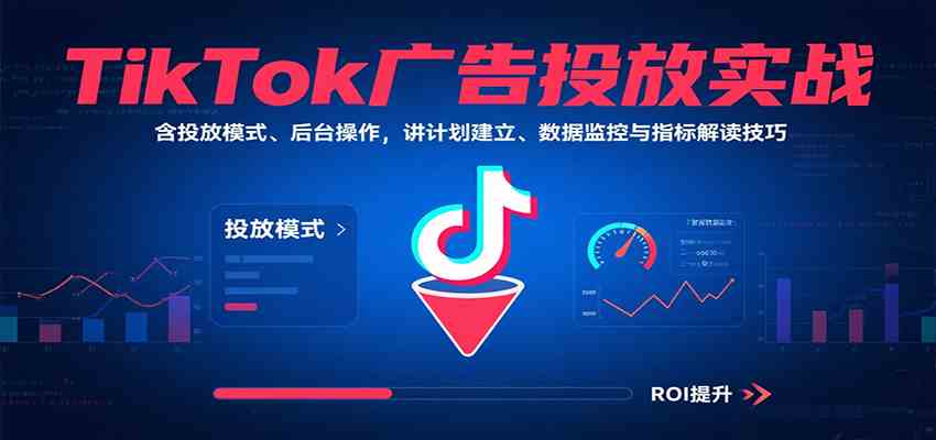 TikTok广告投放实战，含投放模式、后台操作，讲计划建立、数据监控与指标解读技巧|学课链网创