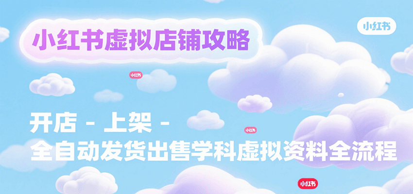 小红书虚拟店铺攻略，开店-上架-全自动发货出售学科虚拟资料完整流程|学课链网创