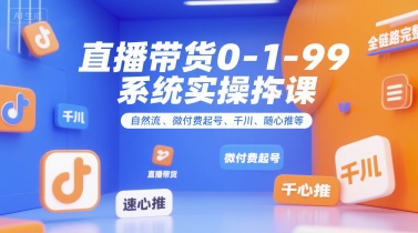 直播带货0~1~99系统实操课，自然流、微付费起号、千川、随心推等，直播带货全链路完整逻辑|学课链网创