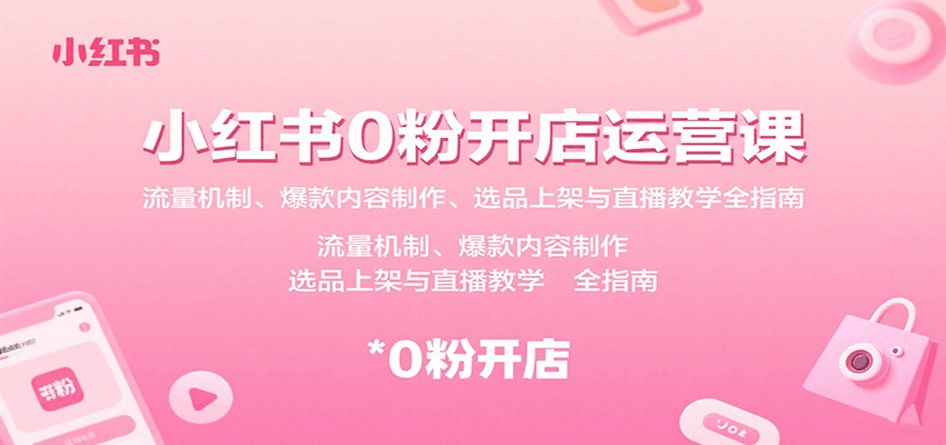 小红书0粉开店运营课：流量机制、爆款内容制作、选品上架与直播教学全指南|学课链网创