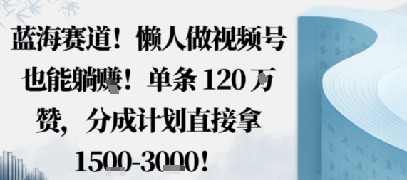 蓝海赛道,懒人做视频号也能躺挣,单条120W赞,分成计划直接拿1.5k,不用拍不用剪|学课链网创