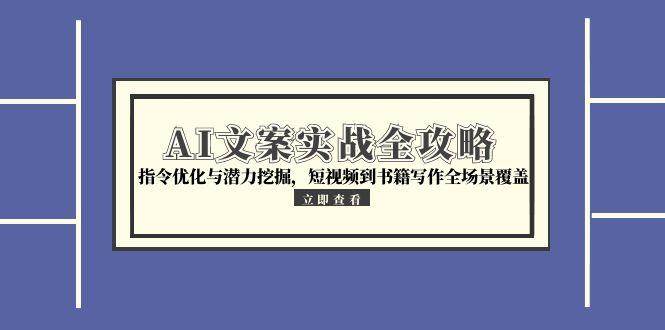 （15123期）AI文案实战全攻略，指令优化与潜力挖掘，短视频到书籍写作全场景覆盖|学课链网创