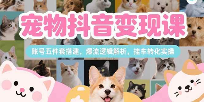 （15379期）宠物抖音变现课，账号五件套搭建，爆流逻辑解析，挂车转化实操|学课链网创