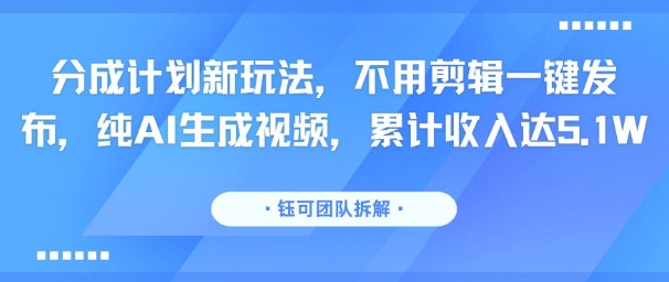 分成计划新玩法，不用剪辑一键发布，纯AI生成视频，累计收入达5.1W|学课链网创