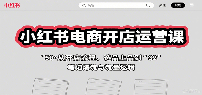 小红书电商开店运营课：从开店流程、选品上品到笔记爆流与流量逻辑|学课链网创