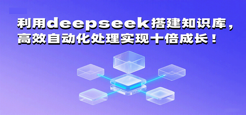 利用deepseek搭建知识库,高效自动化处理实现十倍成长!|学课链网创
