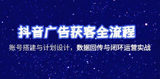 （15122期）抖音广告获客全流程，账号搭建与计划设计，数据回传与闭环运营实战|学课链网创